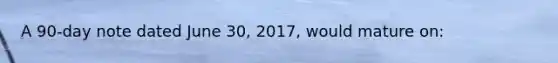 A 90-day note dated June 30, 2017, would mature on: