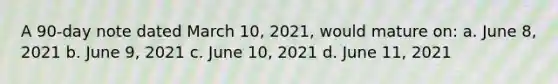 A 90-day note dated March 10, 2021, would mature on: a. June 8, 2021 b. June 9, 2021 c. June 10, 2021 d. June 11, 2021