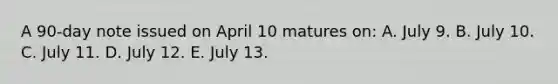 A 90-day note issued on April 10 matures on: A. July 9. B. July 10. C. July 11. D. July 12. E. July 13.