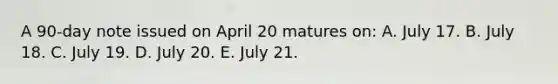 A 90-day note issued on April 20 matures on: A. July 17. B. July 18. C. July 19. D. July 20. E. July 21.