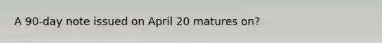 A 90-day note issued on April 20 matures on?