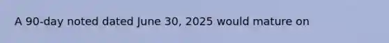 A 90-day noted dated June 30, 2025 would mature on