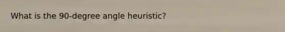 What is the 90-degree angle heuristic?