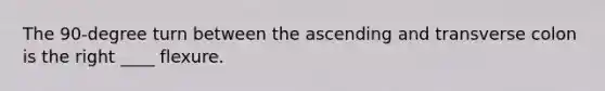 The 90-degree turn between the ascending and transverse colon is the right ____ flexure.