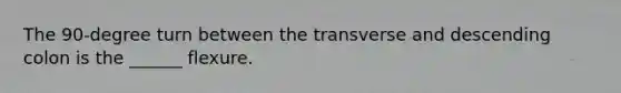 The 90-degree turn between the transverse and descending colon is the ______ flexure.