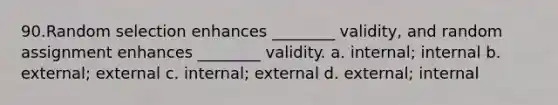 90.Random selection enhances ________ validity, and random assignment enhances ________ validity. a. internal; internal b. external; external c. internal; external d. external; internal