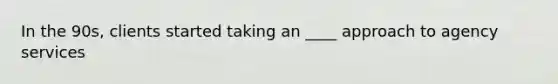 In the 90s, clients started taking an ____ approach to agency services