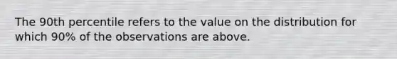 The 90th percentile refers to the value on the distribution for which 90% of the observations are above.