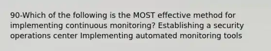 90-Which of the following is the MOST effective method for implementing continuous monitoring? Establishing a security operations center Implementing automated monitoring tools