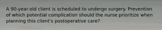 A 90-year-old client is scheduled to undergo surgery. Prevention of which potential complication should the nurse prioritize when planning this client's postoperative care?