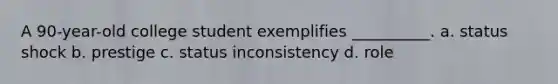 A 90-year-old college student exemplifies __________. a. status shock b. prestige c. status inconsistency d. role