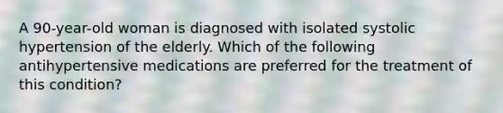 A 90-year-old woman is diagnosed with isolated systolic hypertension of the elderly. Which of the following antihypertensive medications are preferred for the treatment of this condition?