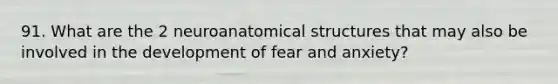 91. What are the 2 neuroanatomical structures that may also be involved in the development of fear and anxiety?