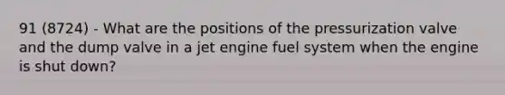 91 (8724) - What are the positions of the pressurization valve and the dump valve in a jet engine fuel system when the engine is shut down?