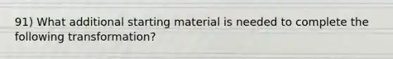 91) What additional starting material is needed to complete the following transformation?