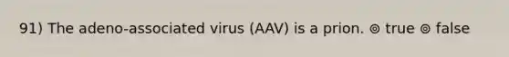 91) The adeno-associated virus (AAV) is a prion. ⊚ true ⊚ false