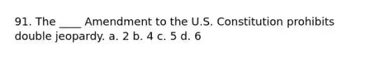 91. The ____ Amendment to the U.S. Constitution prohibits double jeopardy. a. 2 b. 4 c. 5 d. 6