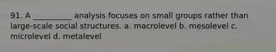 91. ​A __________ analysis focuses on small groups rather than large-scale social structures. a. ​macrolevel b. ​mesolevel c. ​microlevel d. ​metalevel