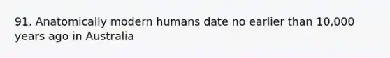 91. Anatomically modern humans date no earlier than 10,000 years ago in Australia