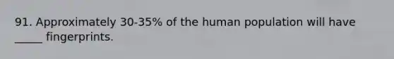 91. Approximately 30-35% of the human population will have _____ fingerprints.