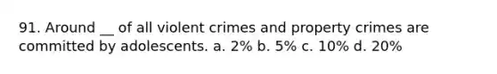 91. Around __ of all violent crimes and property crimes are committed by adolescents. a. 2% b. 5% c. 10% d. 20%