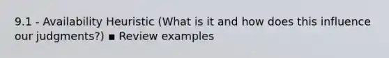 9.1 - Availability Heuristic (What is it and how does this influence our judgments?) ▪ Review examples