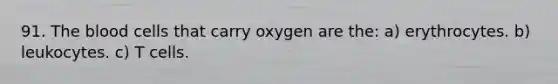 91. The blood cells that carry oxygen are the: a) erythrocytes. b) leukocytes. c) T cells.