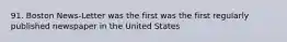 91. Boston News-Letter was the first was the first regularly published newspaper in the United States