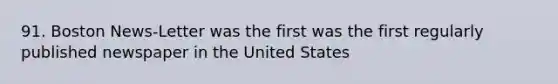 91. Boston News-Letter was the first was the first regularly published newspaper in the United States