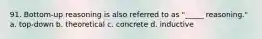 91. Bottom-up reasoning is also referred to as "_____ reasoning." a. top-down b. theoretical c. concrete d. inductive
