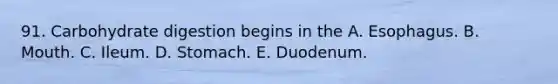 91. Carbohydrate digestion begins in the A. Esophagus. B. Mouth. C. Ileum. D. Stomach. E. Duodenum.