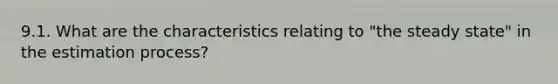 9.1. What are the characteristics relating to "the steady state" in the estimation process?