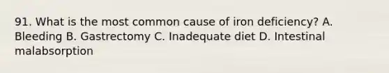 91. What is the most common cause of iron deficiency? A. Bleeding B. Gastrectomy C. Inadequate diet D. Intestinal malabsorption