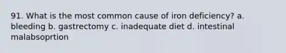 91. What is the most common cause of iron deficiency? a. bleeding b. gastrectomy c. inadequate diet d. intestinal malabsoprtion