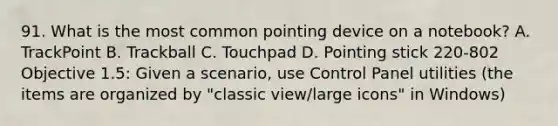 91. What is the most common pointing device on a notebook? A. TrackPoint B. Trackball C. Touchpad D. Pointing stick 220-802 Objective 1.5: Given a scenario, use Control Panel utilities (the items are organized by "classic view/large icons" in Windows)