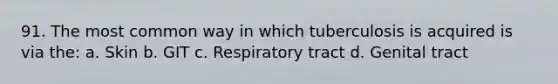 91. The most common way in which tuberculosis is acquired is via the: a. Skin b. GIT c. Respiratory tract d. Genital tract