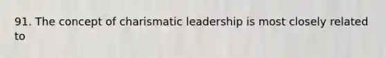 91. The concept of charismatic leadership is most closely related to