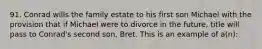 91. Conrad wills the family estate to his first son Michael with the provision that if Michael were to divorce in the future, title will pass to Conrad's second son, Bret. This is an example of a(n):