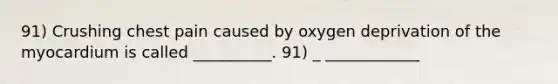 91) Crushing chest pain caused by oxygen deprivation of the myocardium is called __________. 91) _ ____________