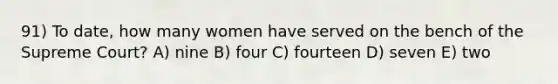 91) To date, how many women have served on the bench of the Supreme Court? A) nine B) four C) fourteen D) seven E) two