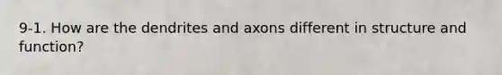 9-1. How are the dendrites and axons different in structure and function?