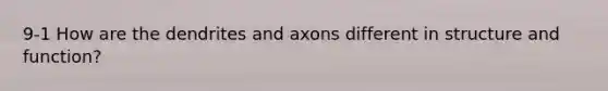 9-1 How are the dendrites and axons different in structure and function?