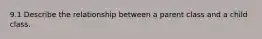 9.1 Describe the relationship between a parent class and a child class.