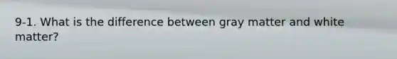 9-1. What is the difference between gray matter and white matter?