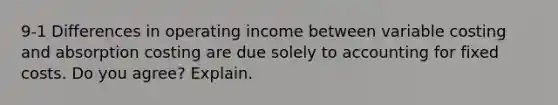 9-1 Differences in operating income between variable costing and absorption costing are due solely to accounting for fixed costs. Do you agree? Explain.