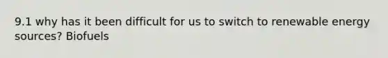 9.1 why has it been difficult for us to switch to renewable energy sources? Biofuels
