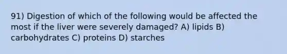 91) Digestion of which of the following would be affected the most if the liver were severely damaged? A) lipids B) carbohydrates C) proteins D) starches