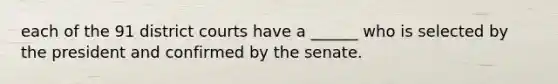 each of the 91 district courts have a ______ who is selected by the president and confirmed by the senate.