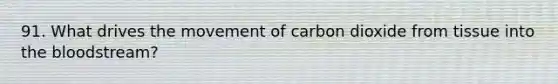 91. What drives the movement of carbon dioxide from tissue into the bloodstream?