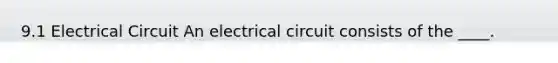 9.1 Electrical Circuit An electrical circuit consists of the ____.